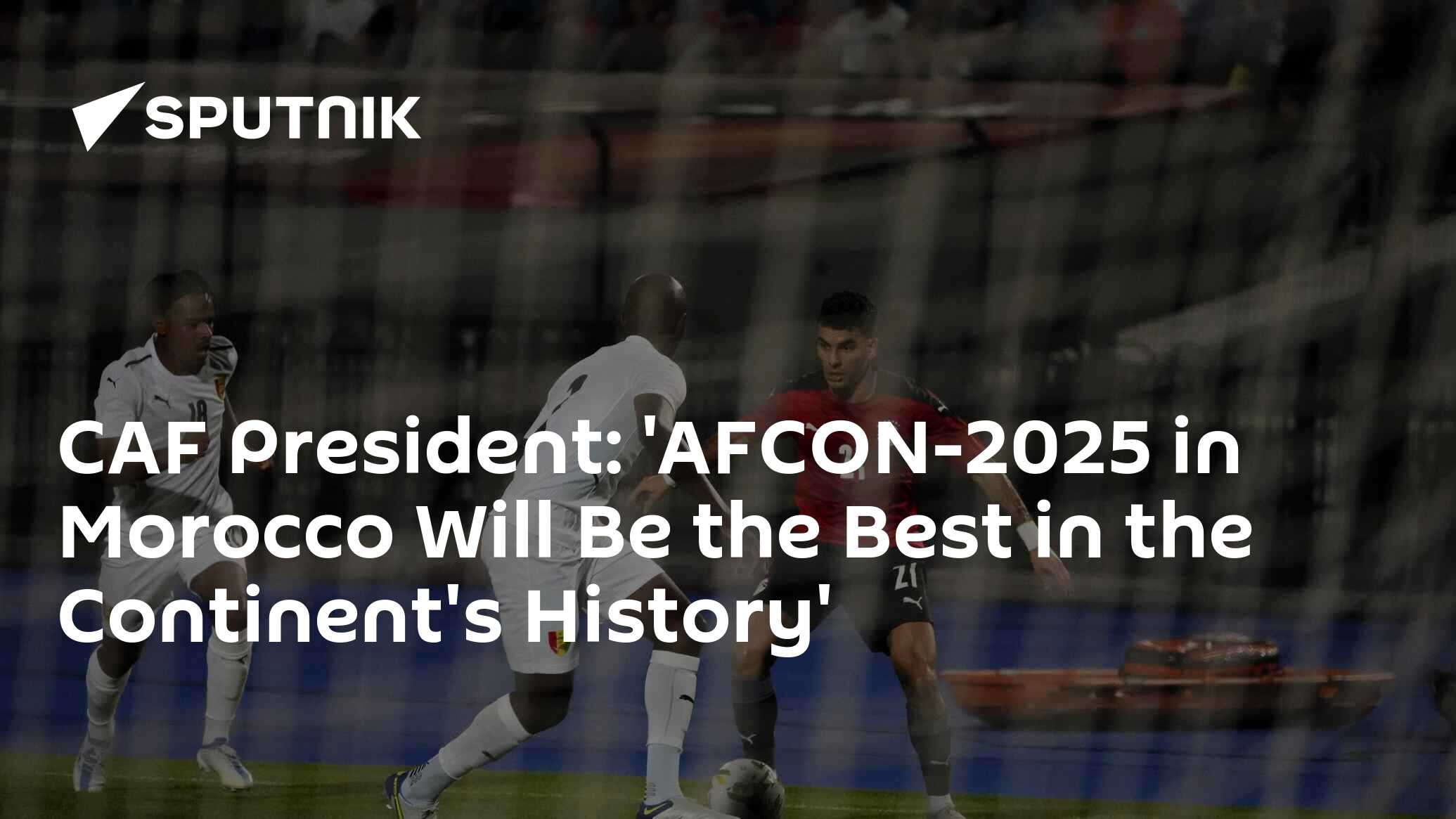 CAF President: 'AFCON-2025 in Morocco Will Be the Best in the Continent