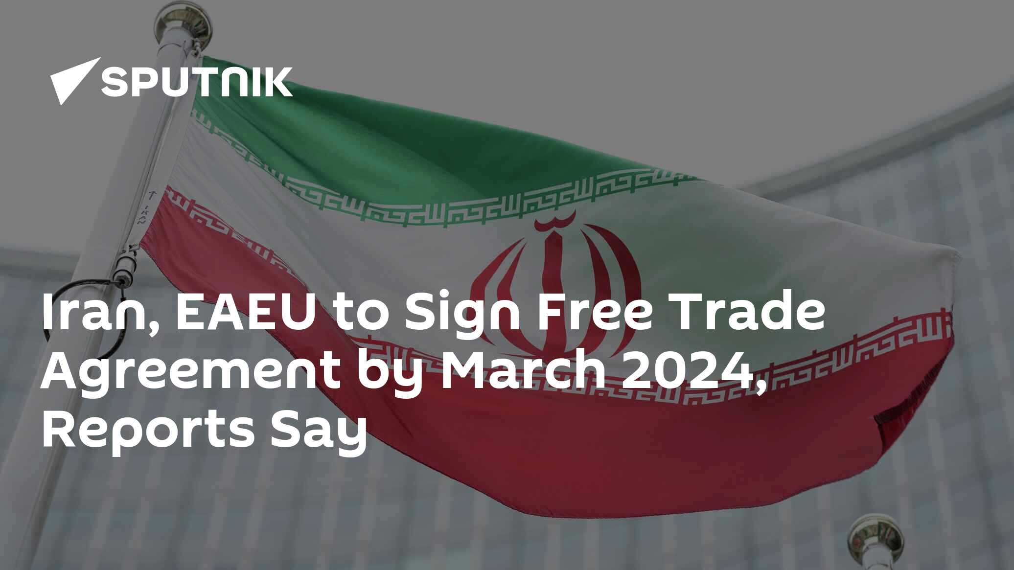 Iran, EAEU To Sign Free Trade Agreement By March 2024, Reports Say - 23 ...