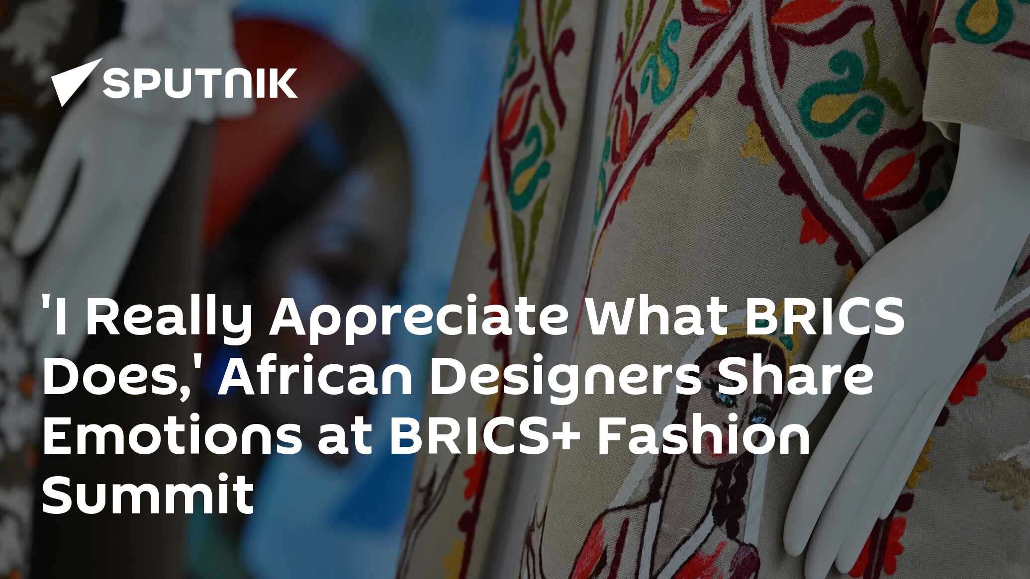 'I Really Appreciate What BRICS Does,' African Designer Share Emotions at BRICS+ Fashion Summit