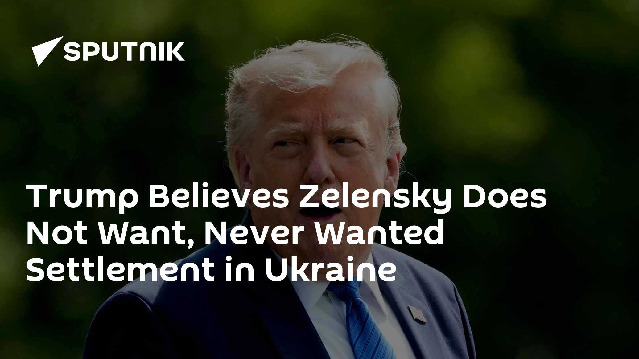 Trump Believes Zelensky Does Not Want, Never Wanted Settlement in Ukraine