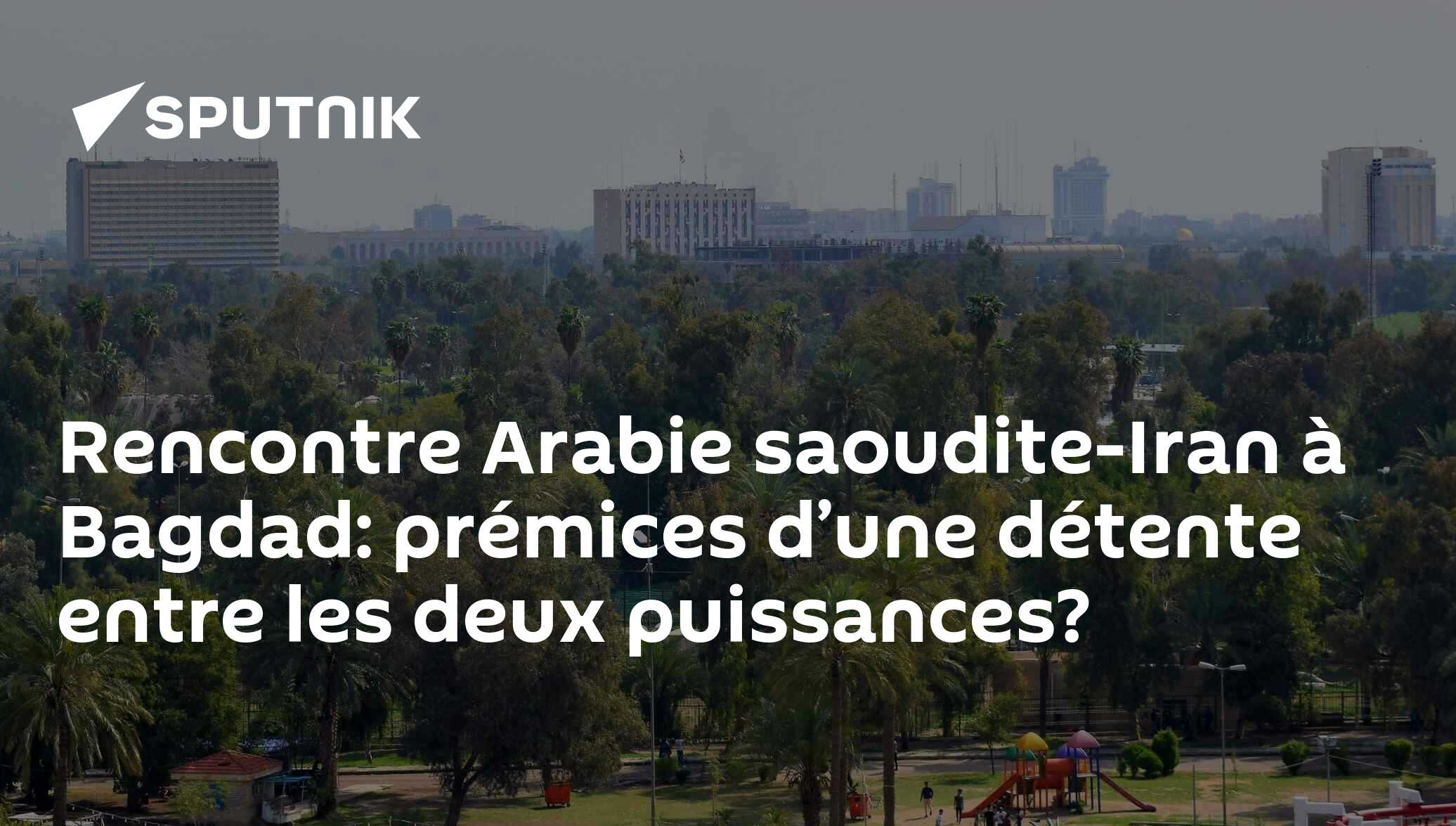 Rencontre Arabie saoudite-Iran à Bagdad: prémices d’une détente entre les deux puissances?