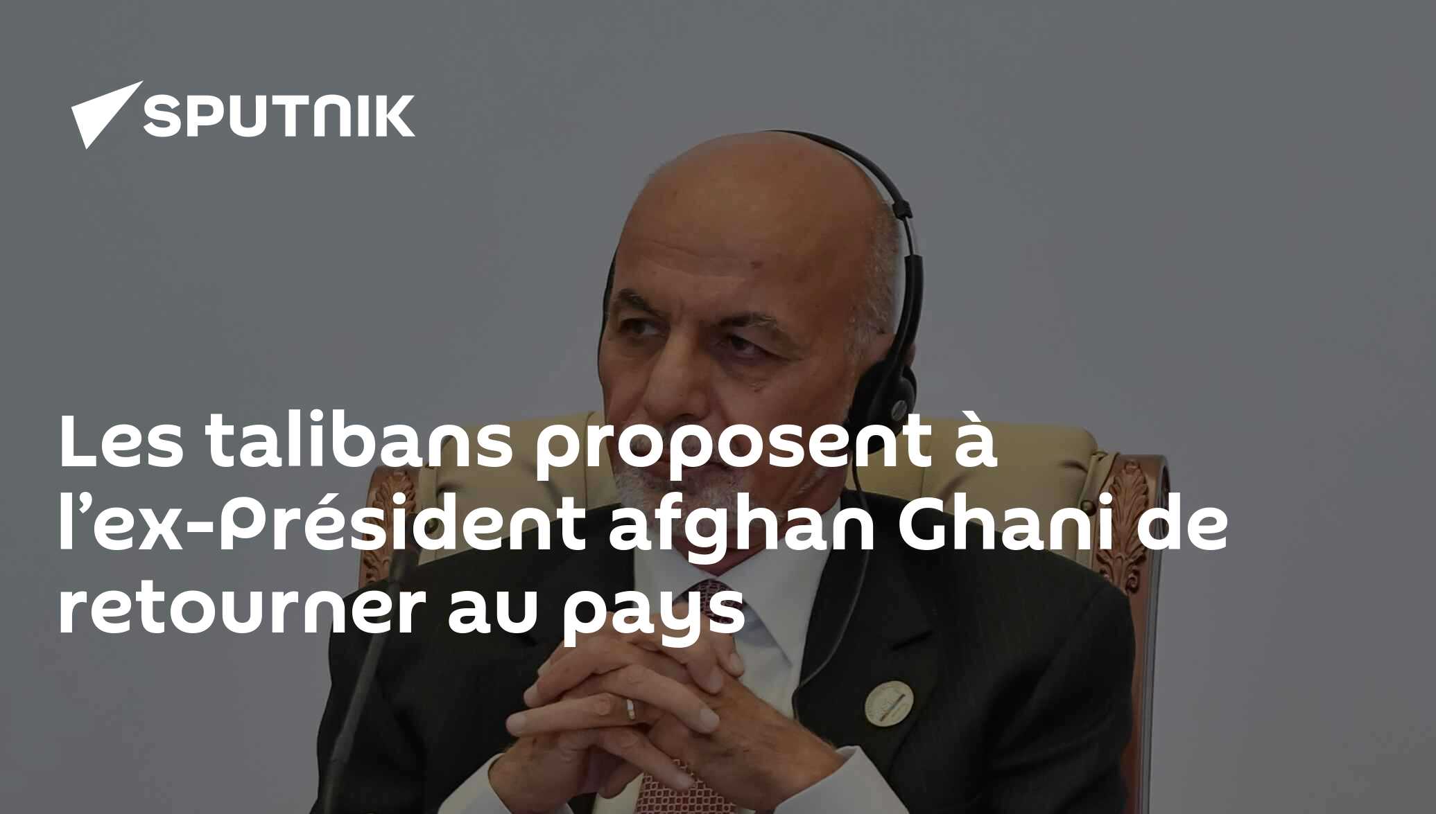 Les talibans proposent à l’ex-Président afghan Ghani de retourner au pays