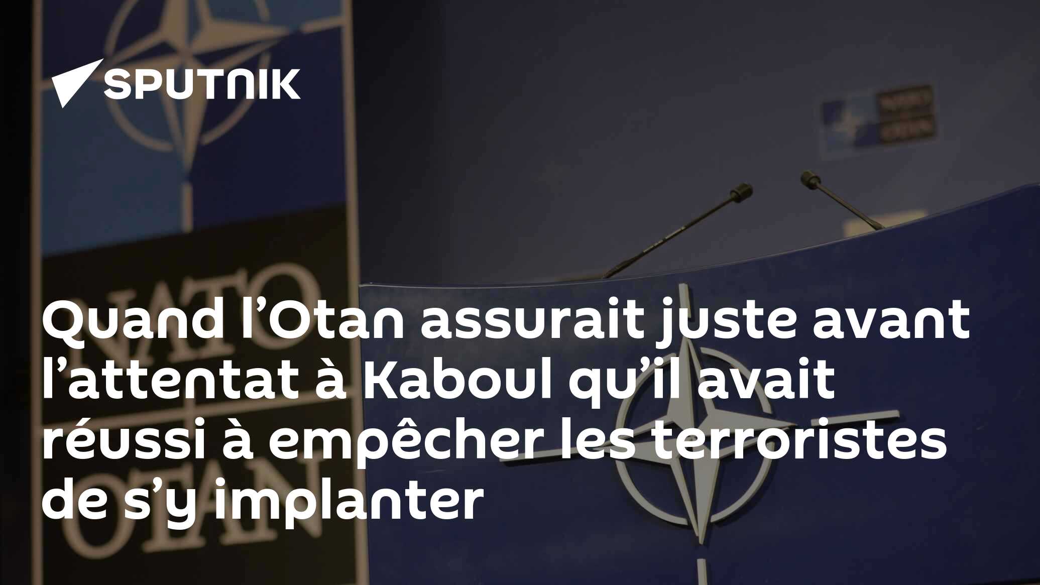 Quand l’Otan assurait juste avant l’attentat à Kaboul qu’il avait réussi à empêcher les terroristes de s’y implanter