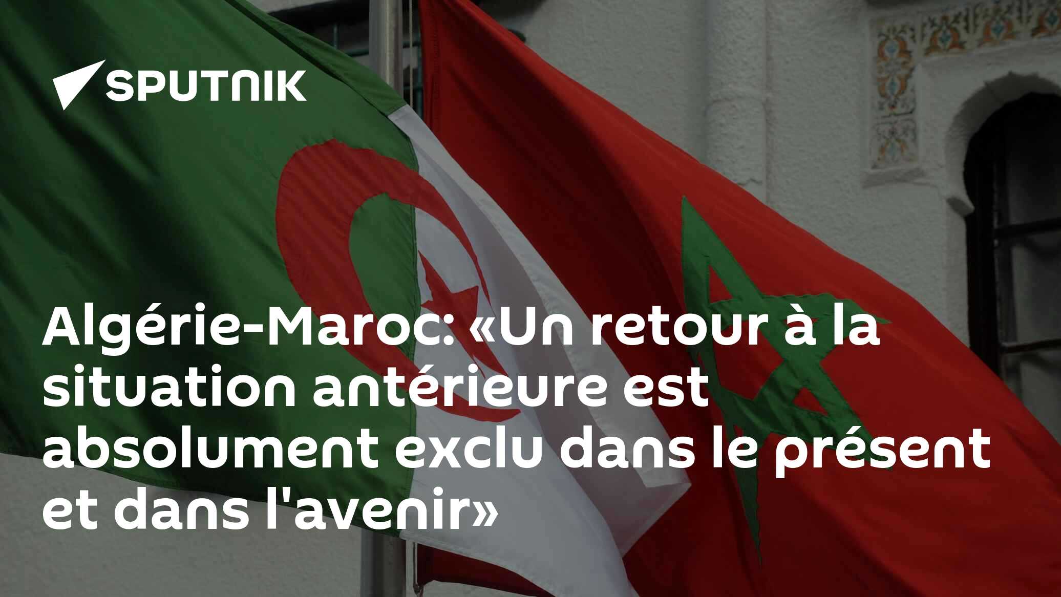 Algérie-Maroc: «Un retour à la situation antérieure est absolument exclu dans le présent et dans l'avenir»