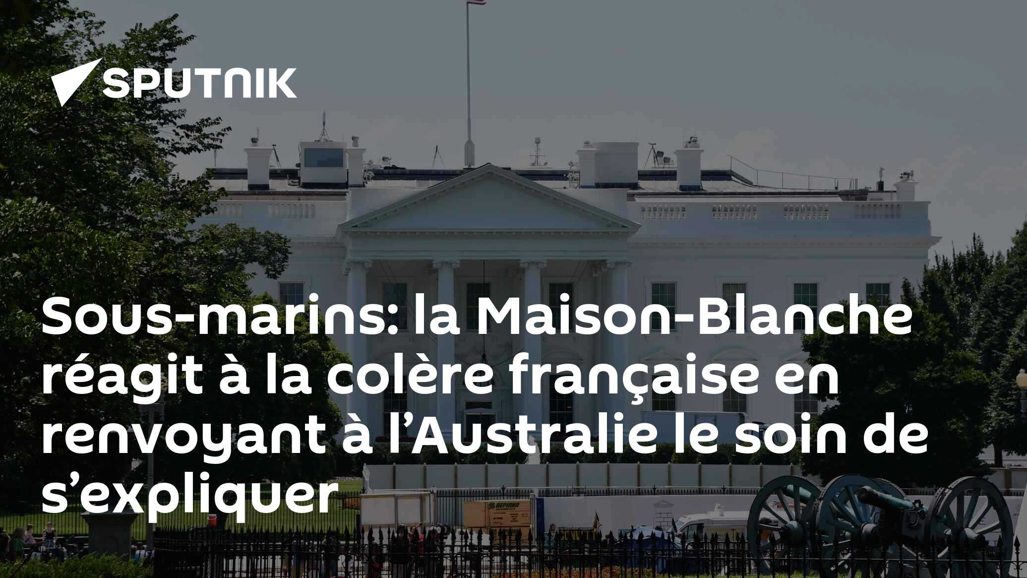 Sous-marins: la Maison-Blanche réagit à la colère française en renvoyant à l’Australie le soin de s’expliquer