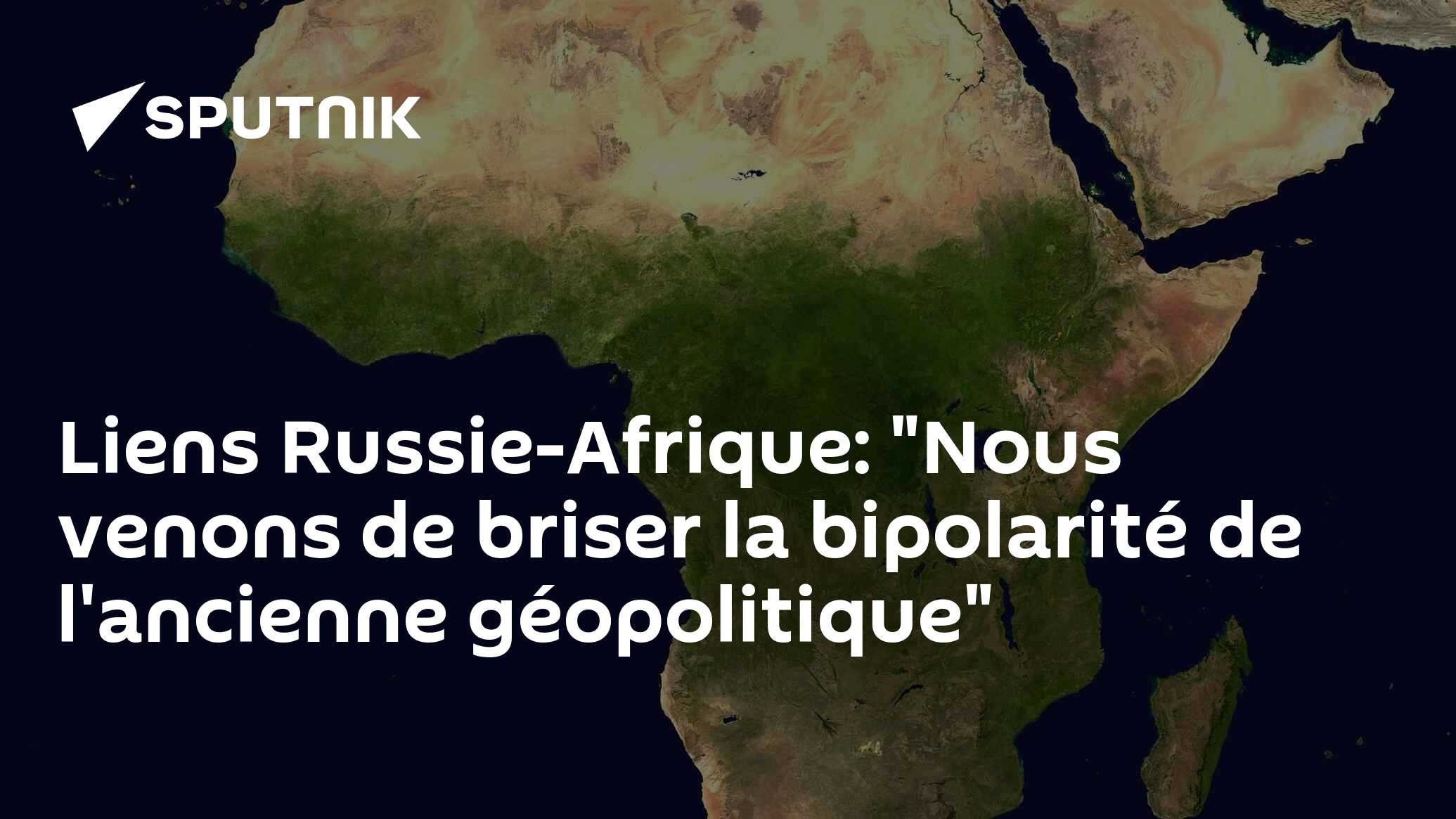 Liens Russie Afrique Nous Venons De Briser La Bipolarité De Lancienne Géopolitique 2103 