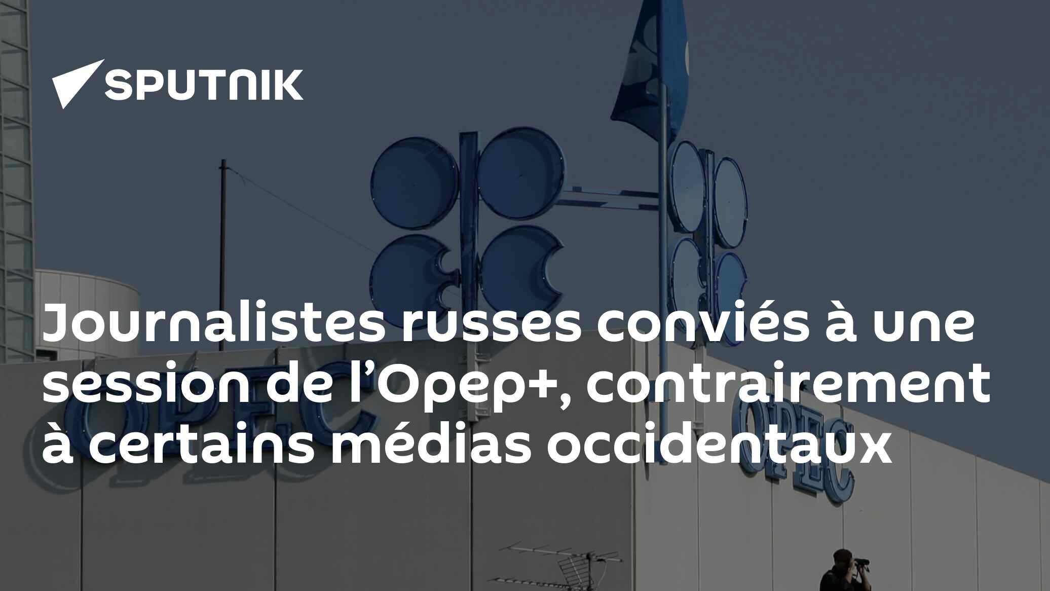 Journalistes russes conviés à une session de l’Opep+, contrairement à certains médias occidentaux
