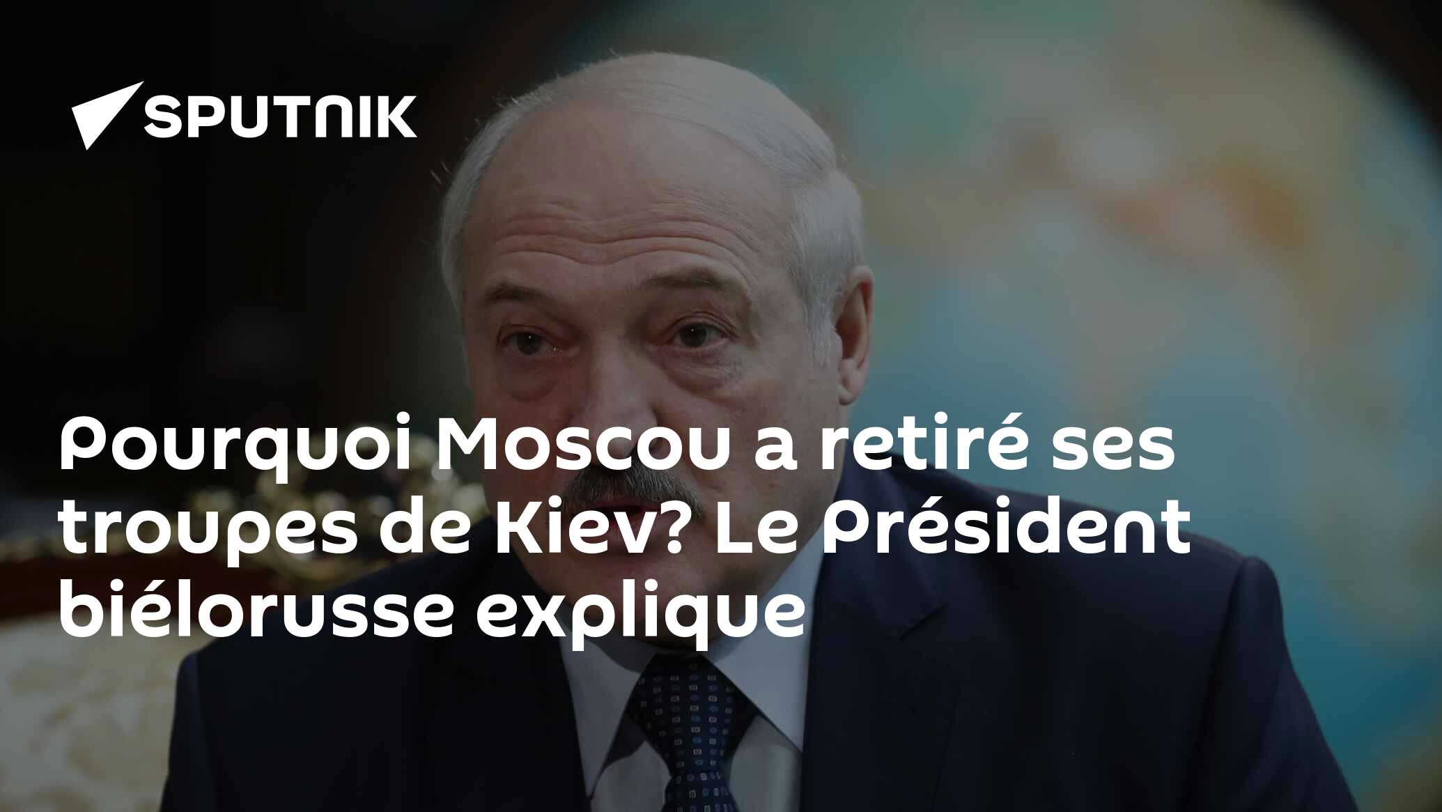 Pourquoi Moscou a retiré ses troupes de Kiev? Le Président biélorusse explique