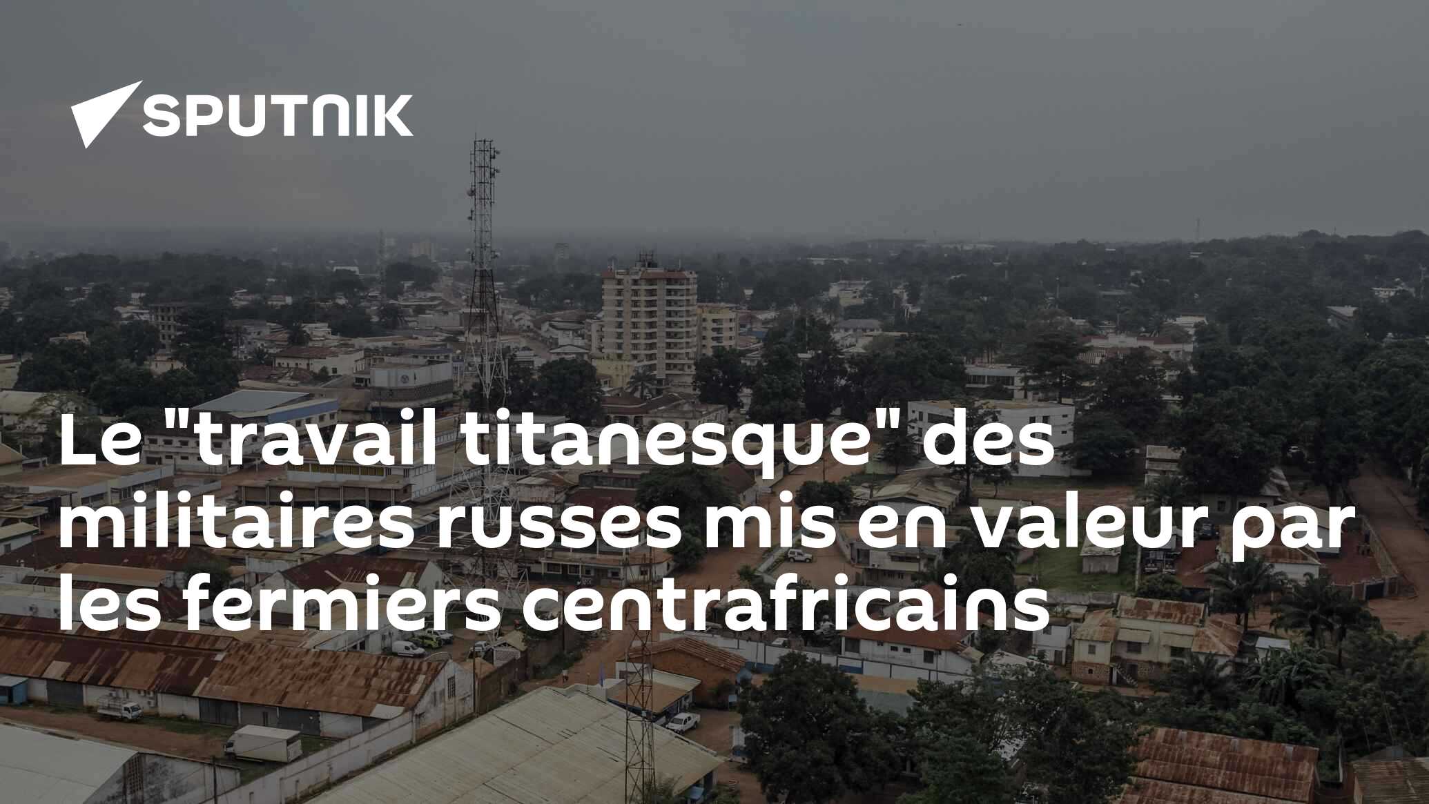 Le "travail titanesque" des militaires russes mis en valeur par les fermiers centrafricains