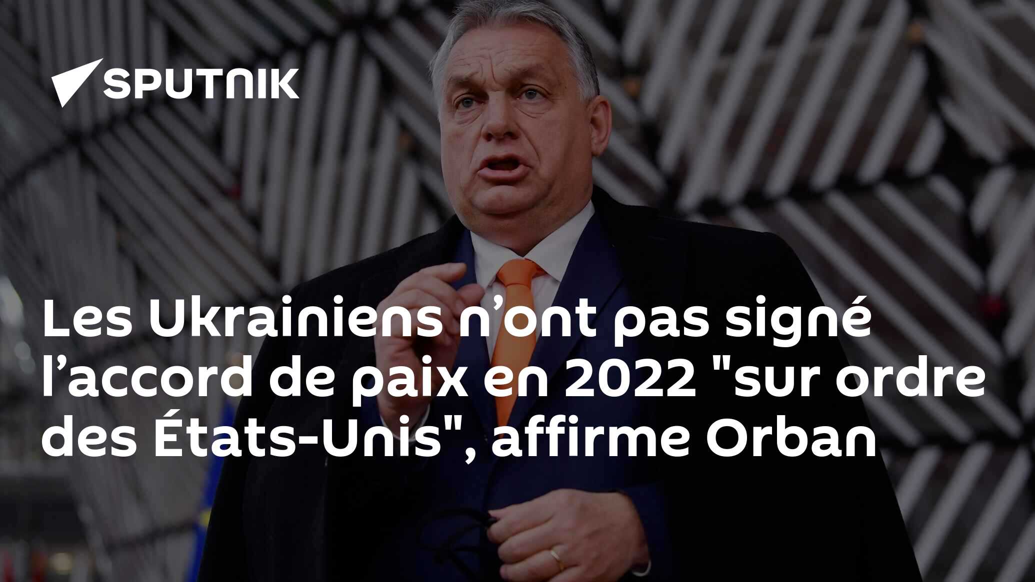 Les Ukrainiens n’ont pas signé l’accord de paix en 2022 "sur ordre des États-Unis", affirme Orban