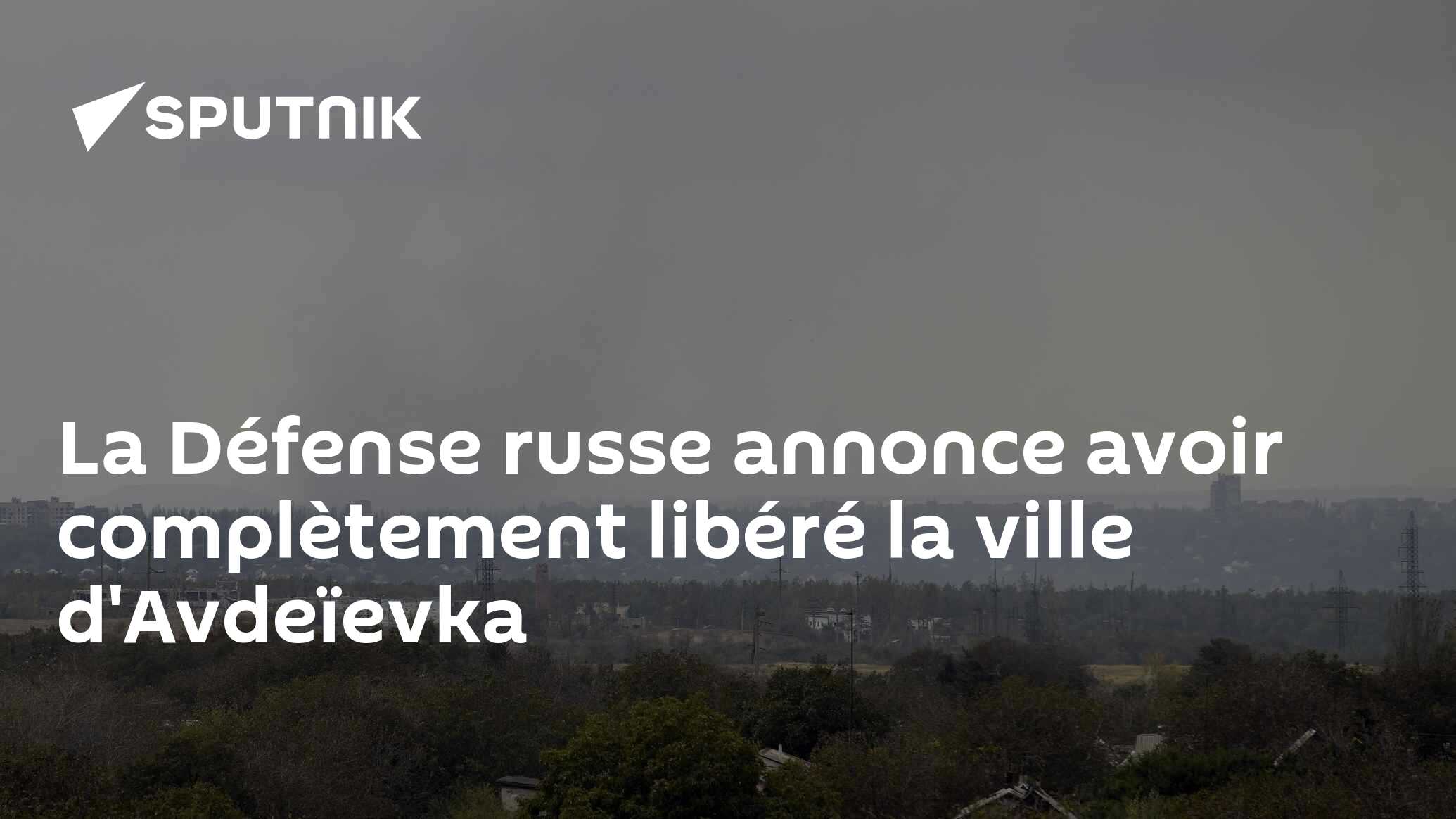La Défense russe annonce avoir complètement libéré la ville d'Avdeïevka