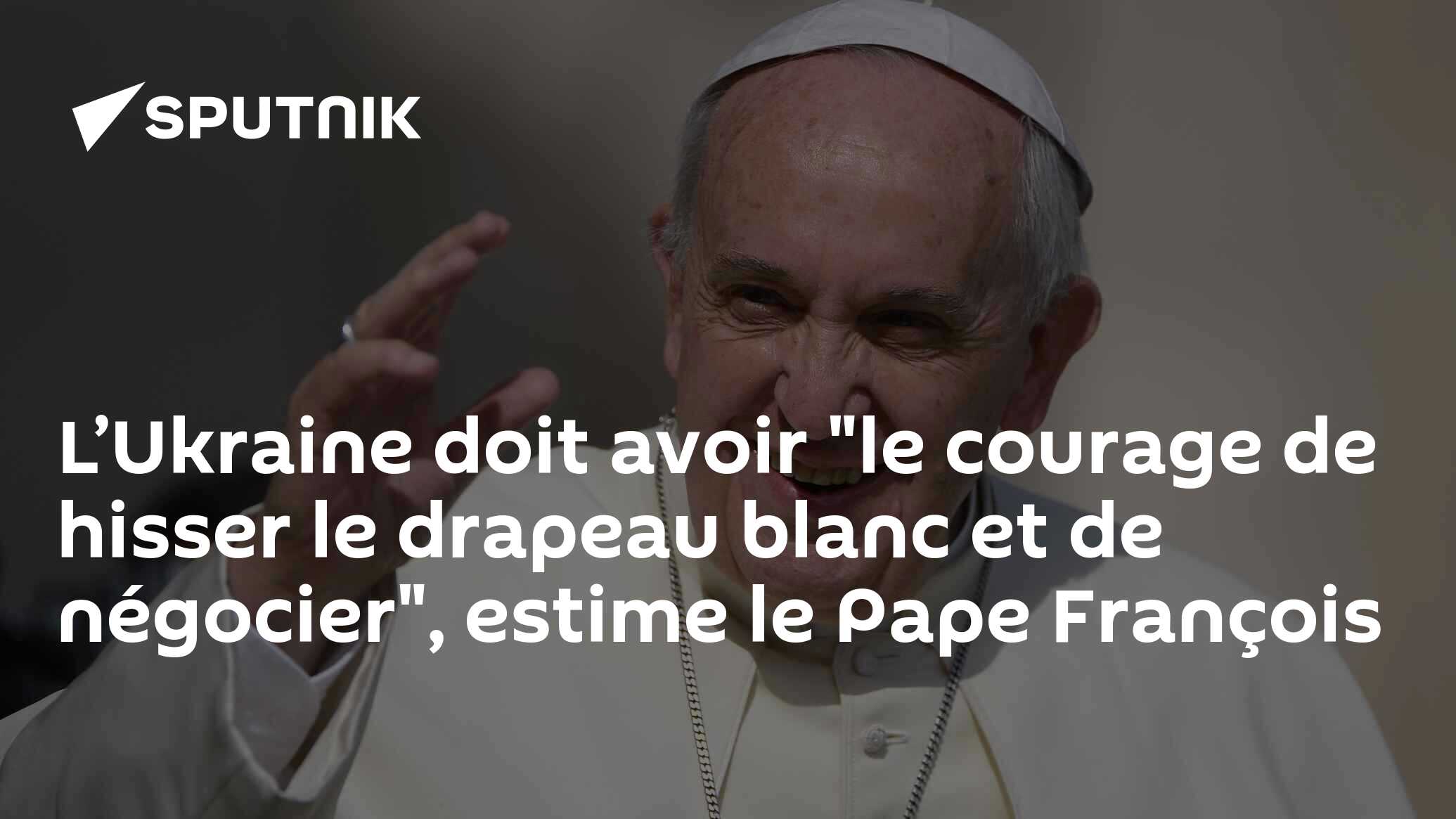 L’Ukraine doit avoir "le courage de hisser le drapeau blanc et de négocier", estime le Pape François