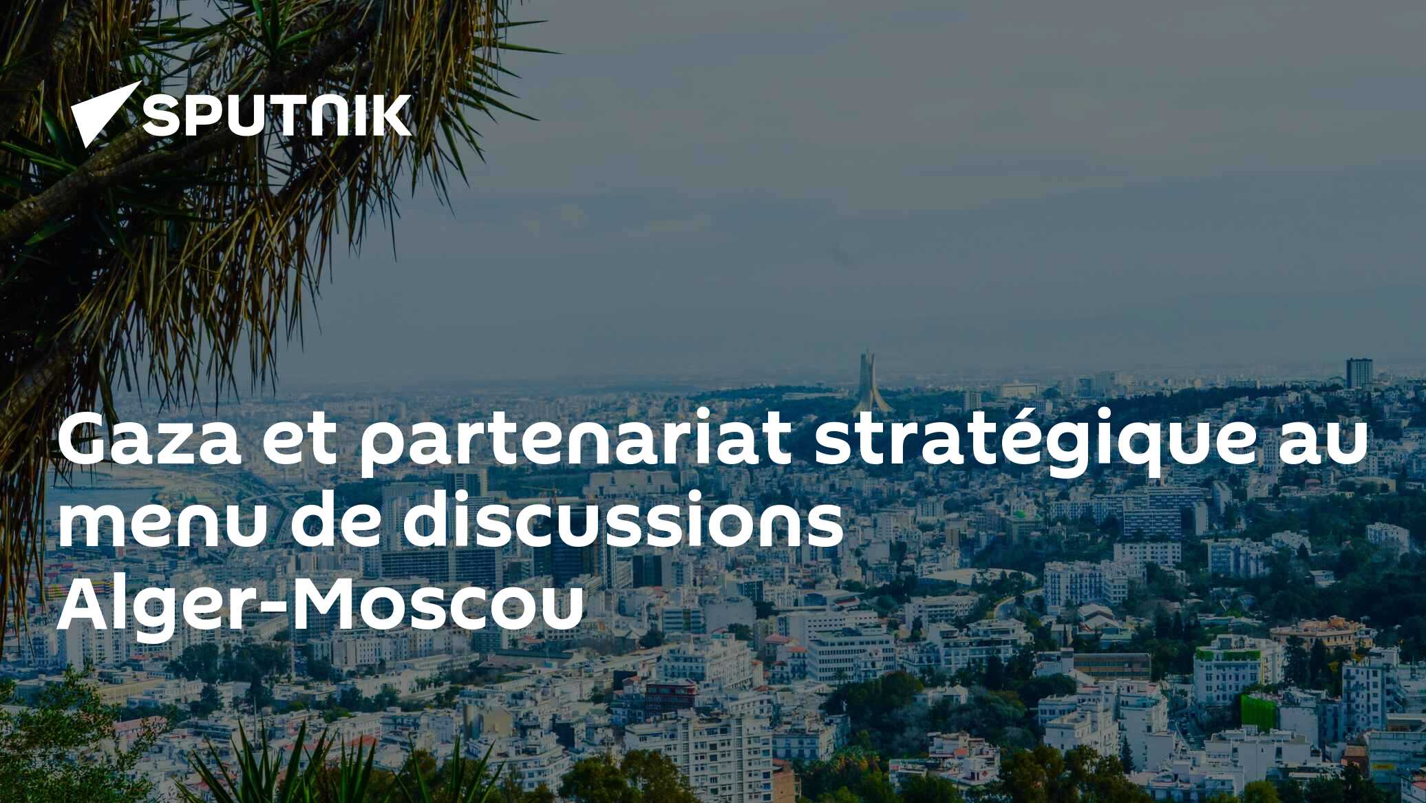Gaza et partenariat stratégique au menu de discussions Alger-Moscou