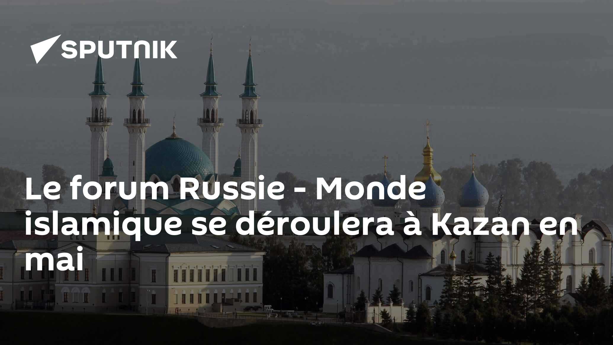 Le forum Russie - Monde islamique se déroulera à Kazan en mai