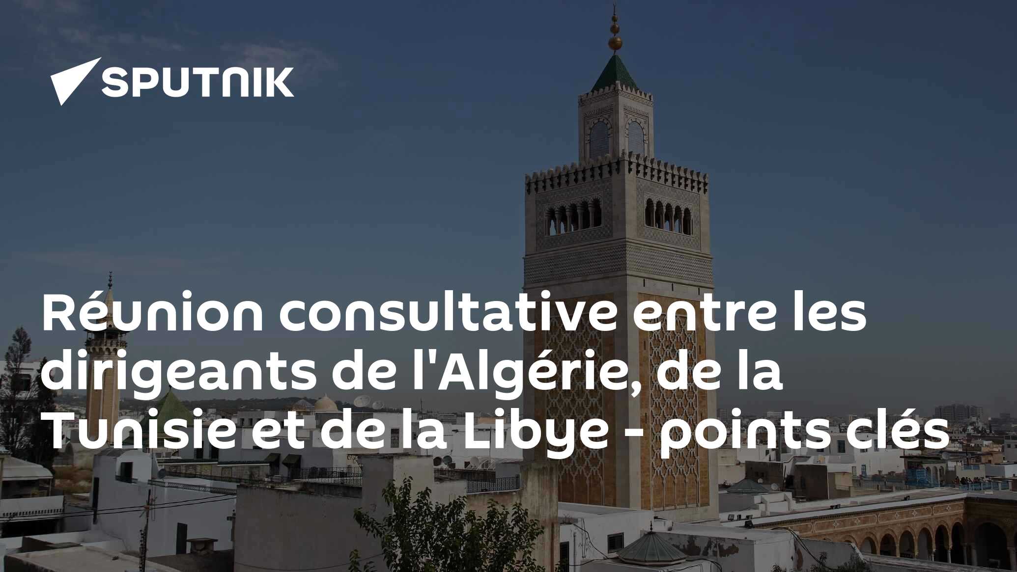 Réunion consultative entre les dirigeants de l'Algérie, de la Tunisie et de la Libye - points clés