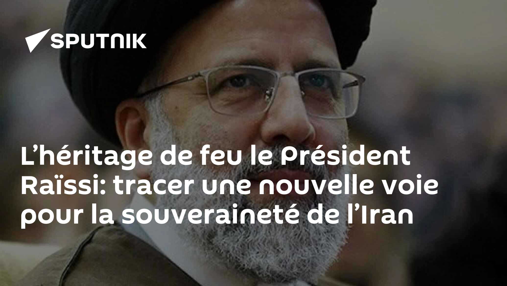 L’héritage de feu le Président Raïssi: tracer une nouvelle voie pour la souveraineté de l’Iran