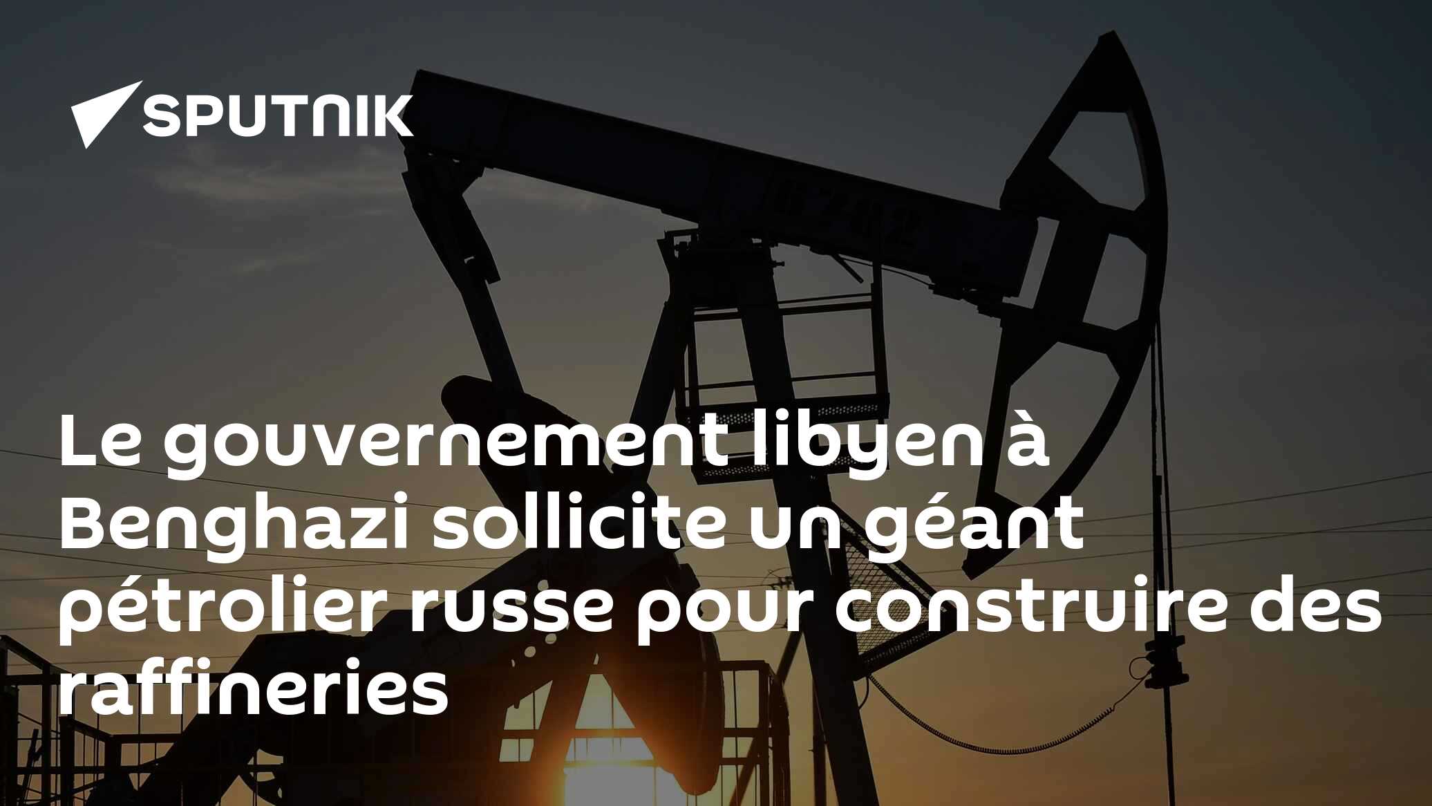Le gouvernement libyen à Benghazi sollicite un géant pétrolier russe pour construire des raffineries