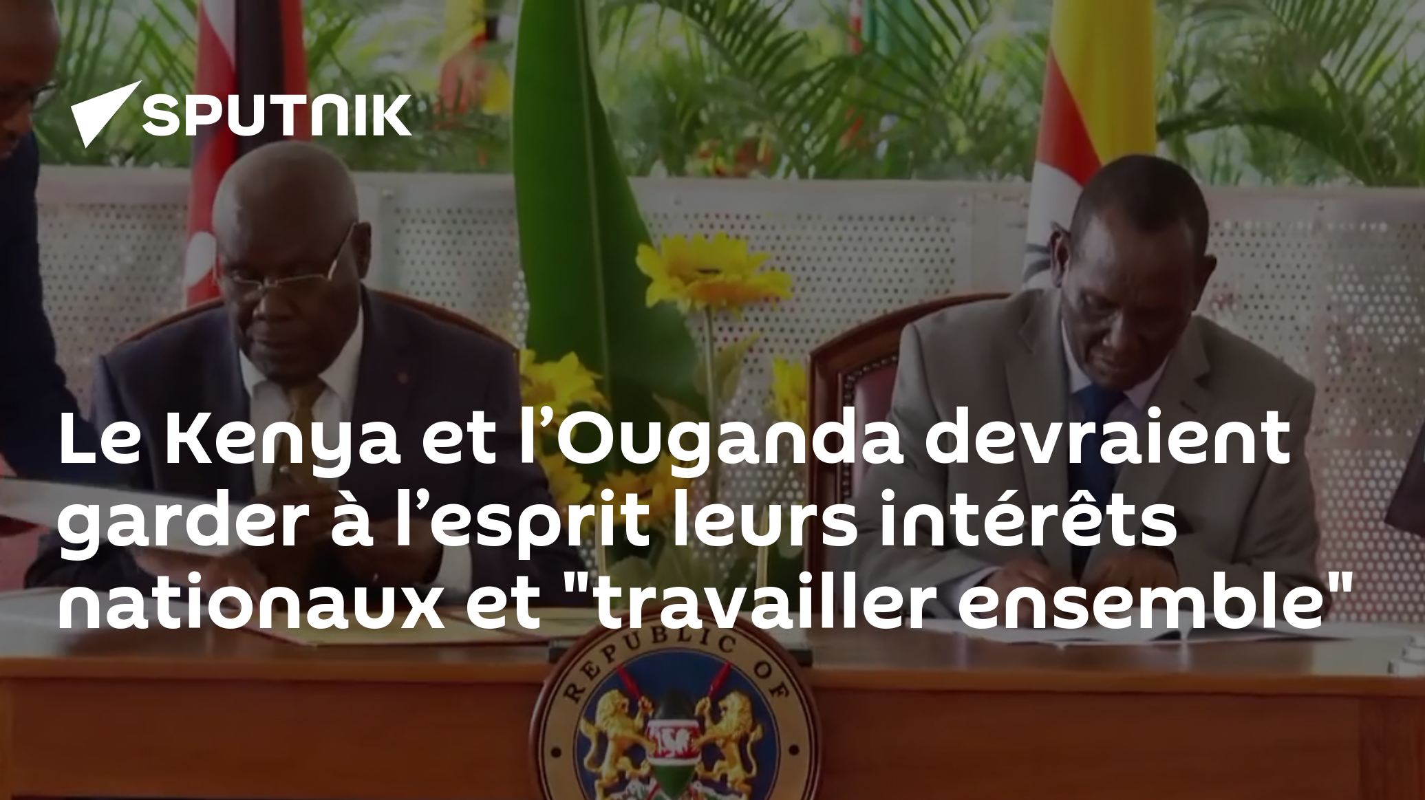 Le Kenya à l’Ouganda devraient garder à l’esprit leurs intérêts nationaux et "travailler ensemble"
