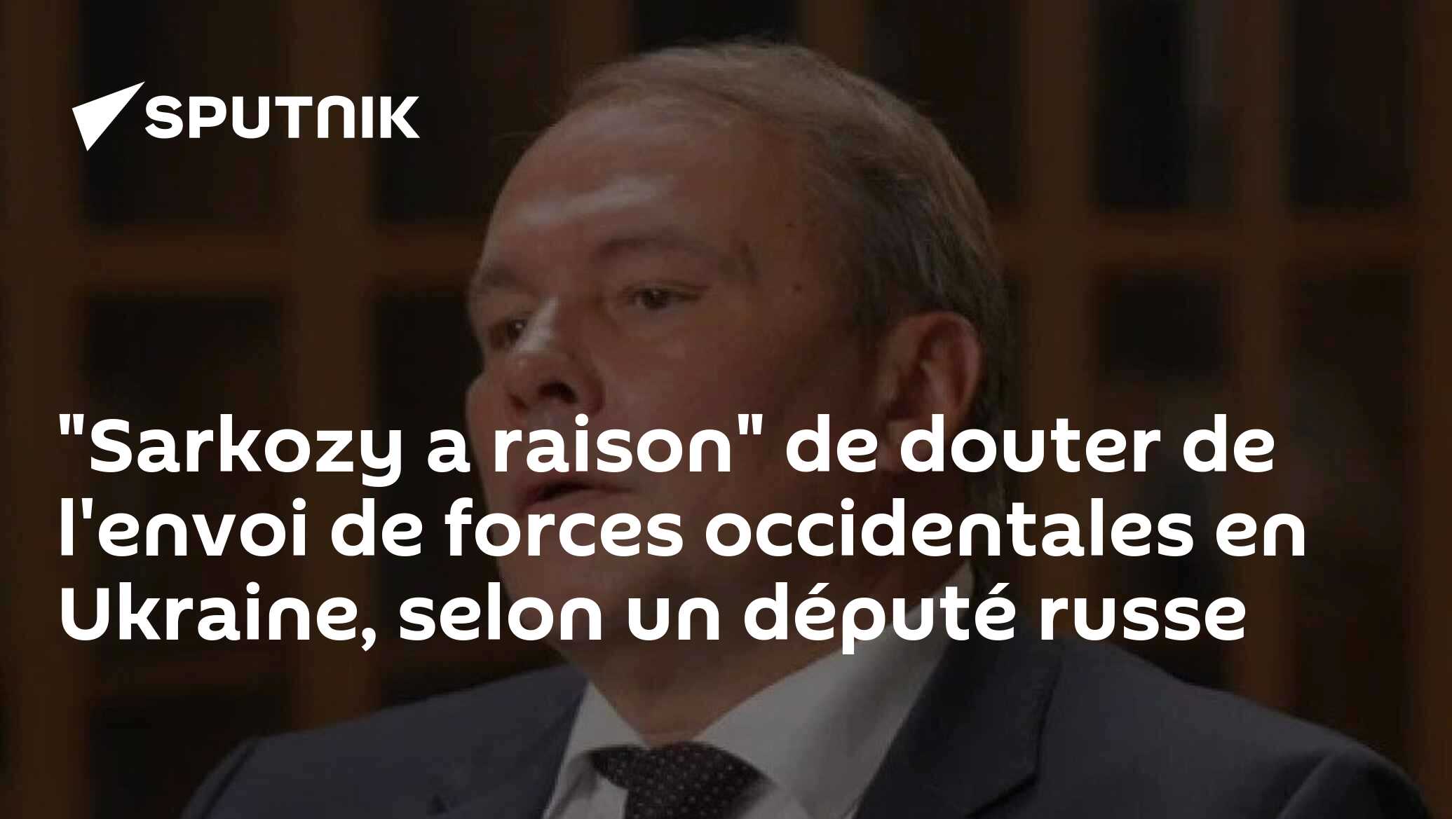 "Sarkozy a raison" de douter de l'envoi de forces occidentales en Ukraine, selon un député russe