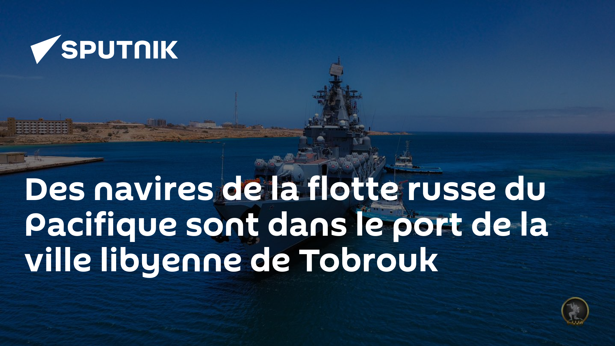 Des navires de la flotte russe du Pacifique sont dans le port de la ville libyenne de Tobrouk