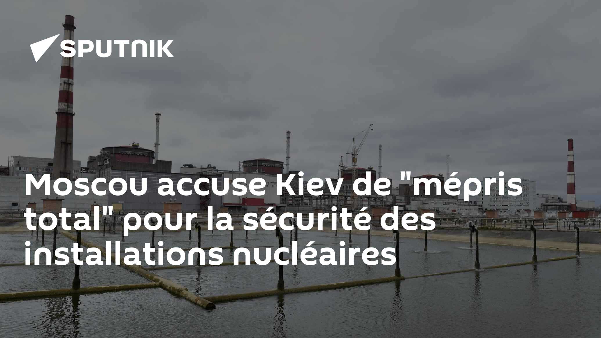 Moscou accuse Kiev de "mépris total" pour la sécurité des installations nucléaires