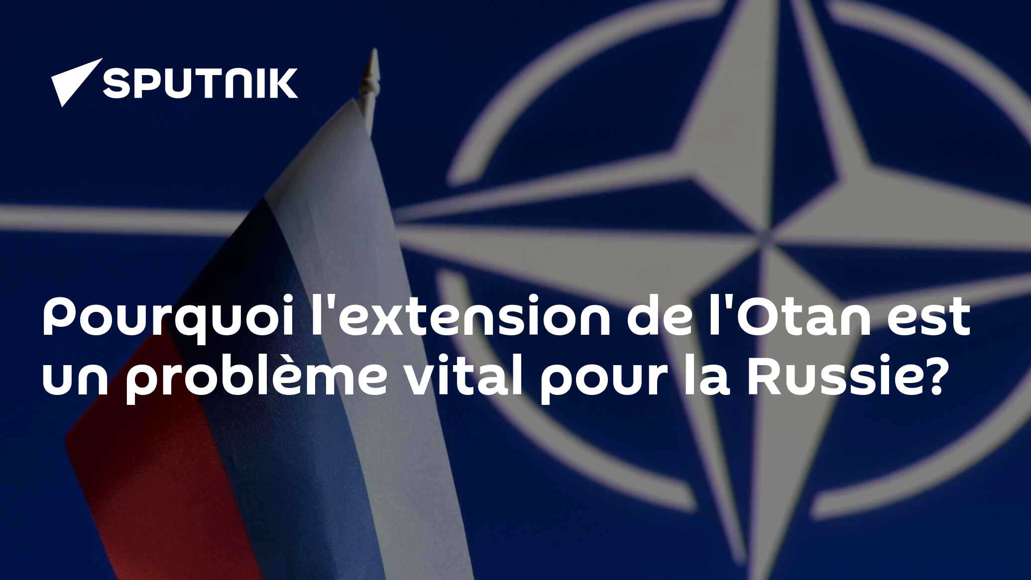 Pourquoi l'extension de l'Otan est un problème vital pour la Russie?