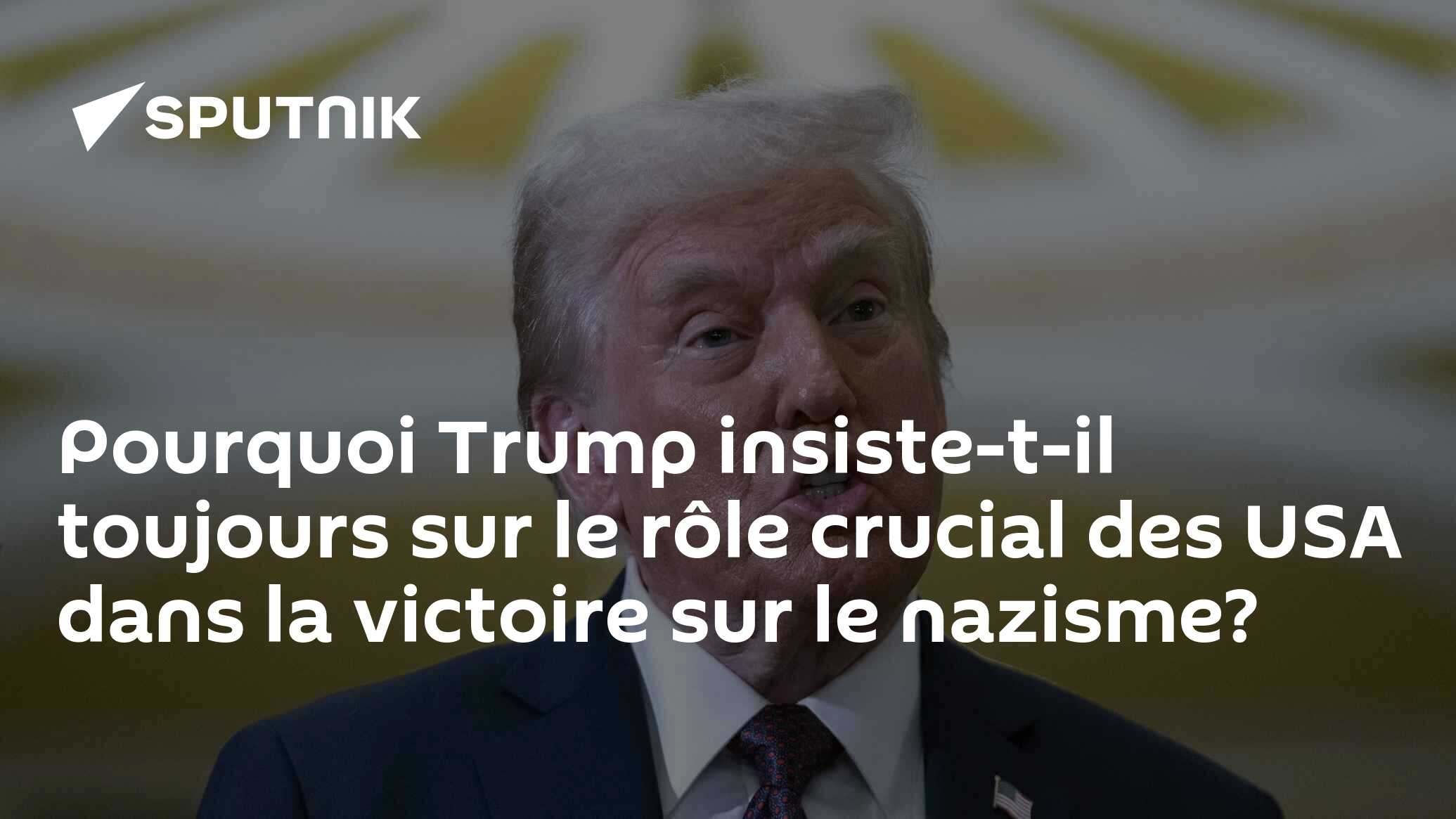 Pourquoi Trump insiste-t-il toujours sur le rôle crucial des USA dans la victoire sur le nazisme?