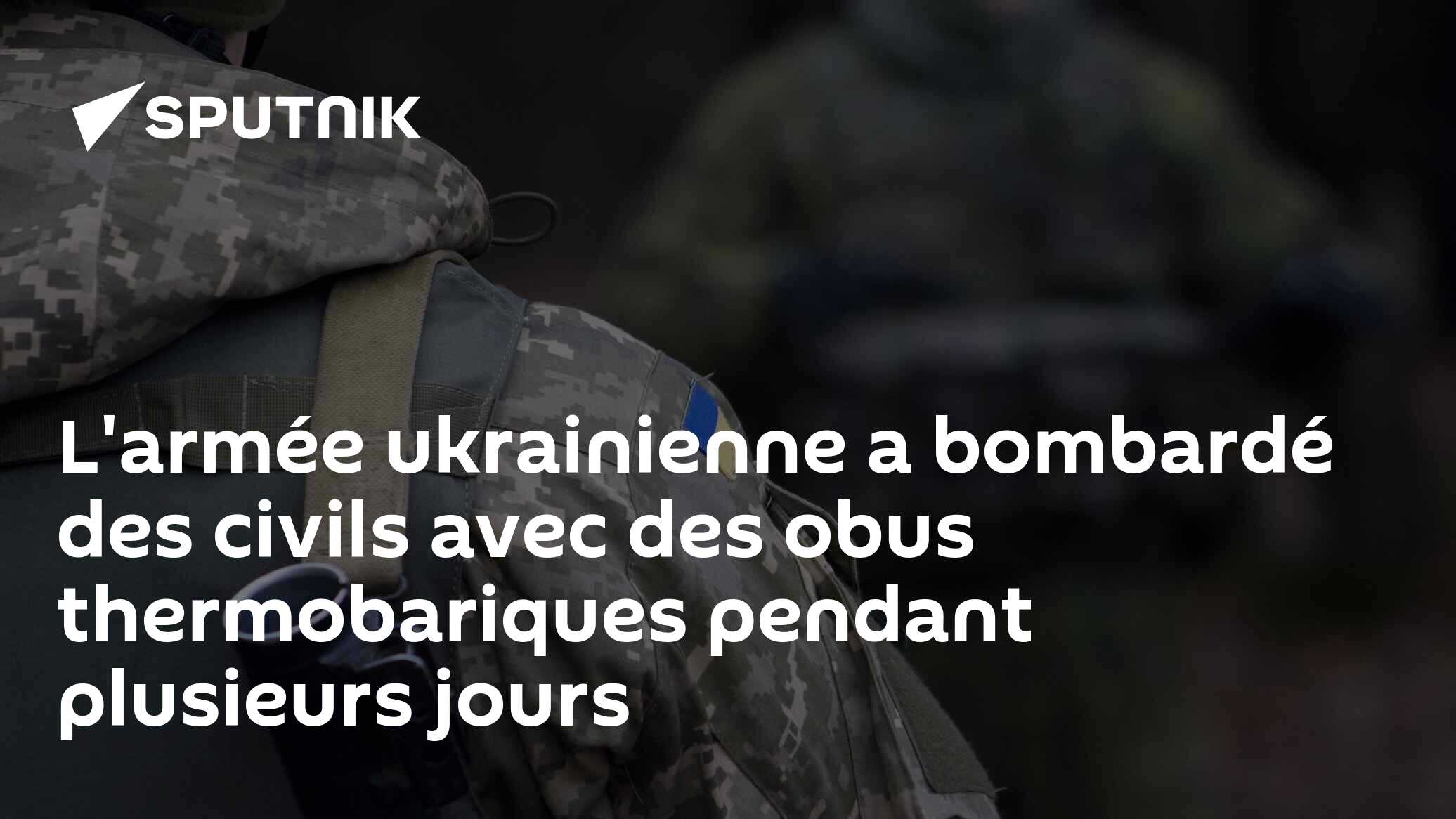 L'armée ukrainienne a bombardé des civils avec des obus thermobariques pendant plusieurs jours