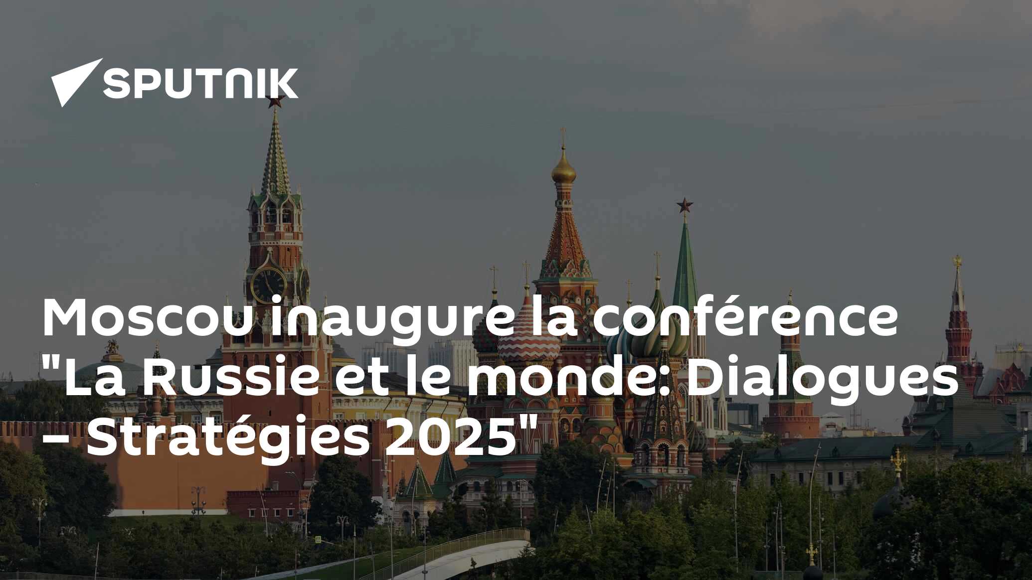 Moscou inaugure la conférence "La Russie et le monde: Dialogues – Stratégies 2025"